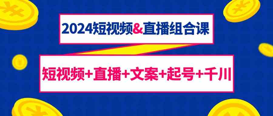 （9426期）2024短视频&直播组合课：短视频+直播+文案+起号+千川（67节课）-我爱学习网