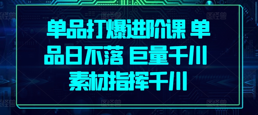 单品打爆进阶课 单品日不落 巨量千川 素材指挥千川-我爱学习网