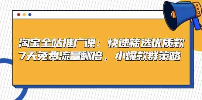 淘宝全站推广课：快速筛选优质款，7天免费流量翻倍，小爆款群策略-我爱学习网