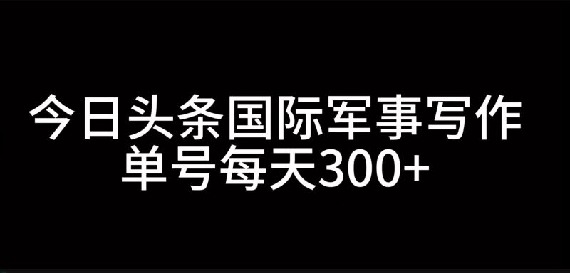 今日头条国际军事写作，利用AI创作，单号日入300+-我爱学习网