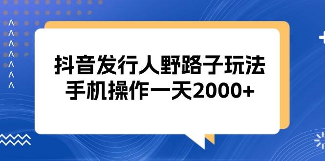 （13220期）抖音发行人野路子玩法，手机操作一天2000+-我爱学习网