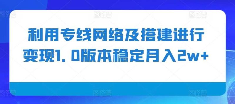 利用专线网络及搭建进行变现1.0版本稳定月入2w+【揭秘】-我爱学习网