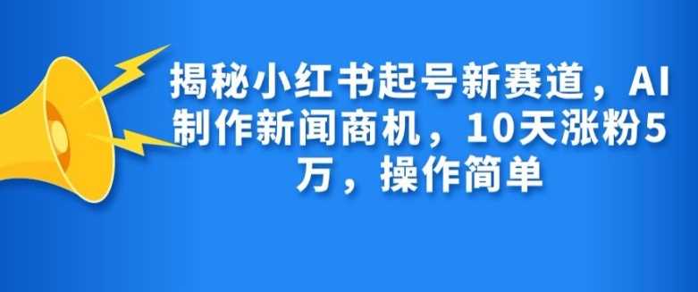 揭秘小红书起号新赛道，AI制作新闻商机，10天涨粉1万，操作简单-我爱学习网