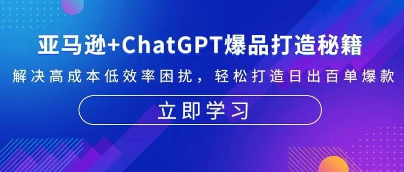 （13274期）亚马逊+ChatGPT爆品打造秘籍：解决高成本低效率困扰 轻松打造日出百单爆款-我爱学习网