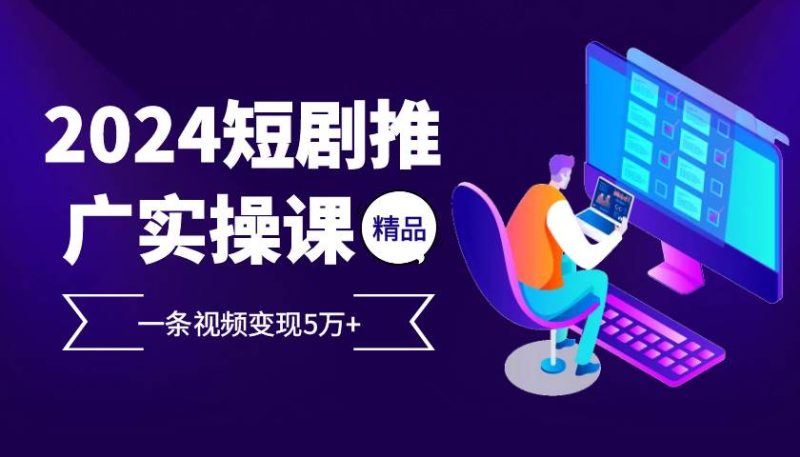 （13275期）2024最火爆的项目短剧推广实操课 一条视频变现5万+-我爱学习网