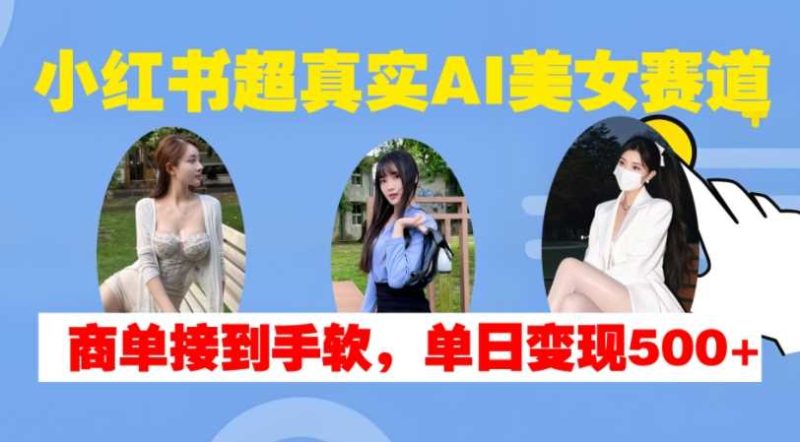 小红书超真实AI美女赛道，商单拿到手软，单日变现500+-我爱学习网