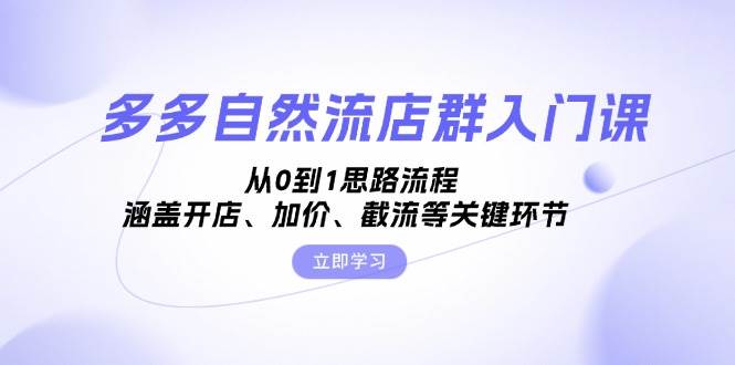 （13279期）多多自然流店群入门课，从0到1思路流程，涵盖开店、加价、截流等关键环节-我爱学习网