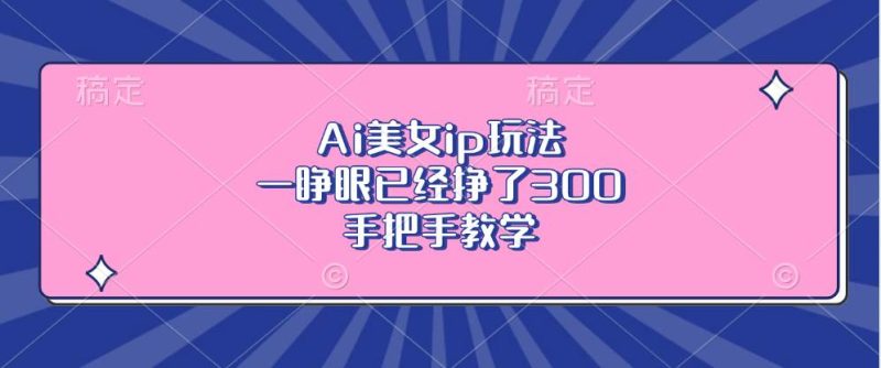 （13286期）Ai美女ip玩法，一睁眼已经挣了300，手把手教学-我爱学习网