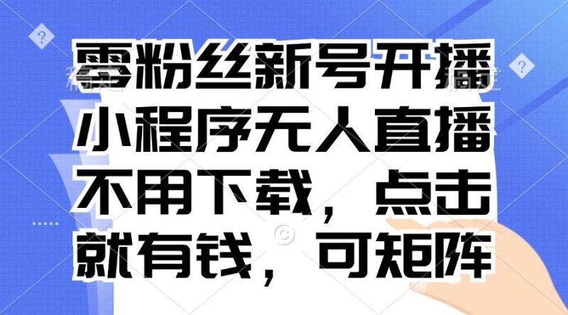 （13302期）零粉丝新号开播 小程序无人直播，不用下载点击就有钱可矩阵-我爱学习网