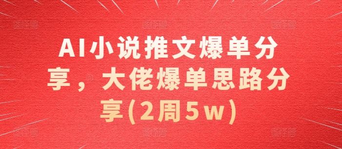 AI小说推文爆单分享，大佬爆单思路分享(2周5w)-我爱学习网