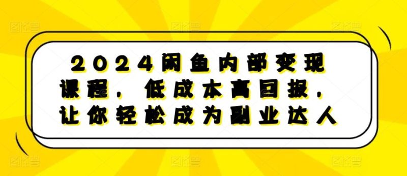 2024闲鱼内部变现课程，低成本高回报，让你轻松成为副业达人-我爱学习网