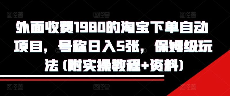 外面收费1980的淘宝下单自动项目，号称日入5张，保姆级玩法(附实操教程+资料)【揭秘】-我爱学习网