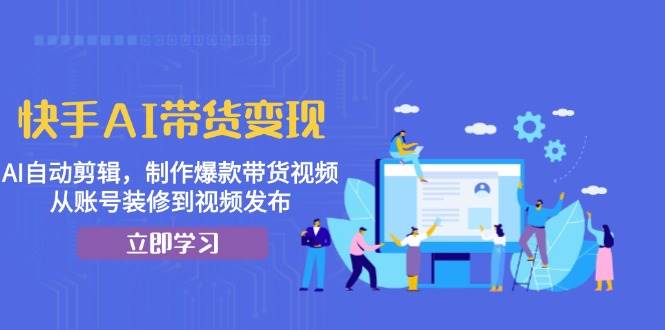 快手AI带货变现：AI自动剪辑，制作爆款带货视频，从账号装修到视频发布-我爱学习网