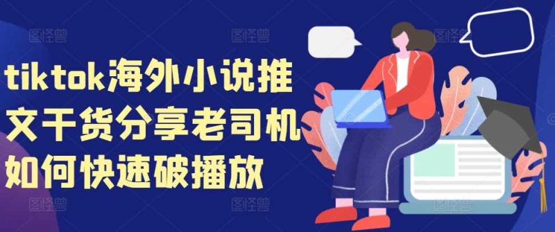 tiktok海外小说推文干货分享，老司机如何快速破播放-我爱学习网