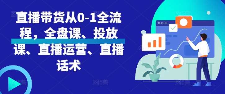 直播带货从0-1全流程，全盘课、投放课、直播运营、直播话术-我爱学习网