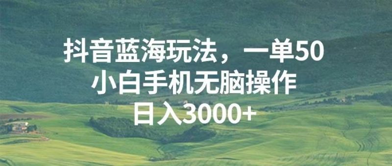 （13353期）抖音蓝海玩法，一单50，小白手机无脑操作，日入3000+-我爱学习网