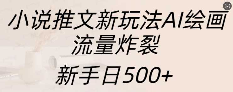 小说推文新玩法AI绘画，流量炸裂，新手日500+【揭秘】-我爱学习网