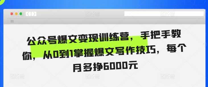 公众号爆文变现训练营，手把手教你，从0到1掌握爆文写作技巧，每个月多挣6000元-我爱学习网