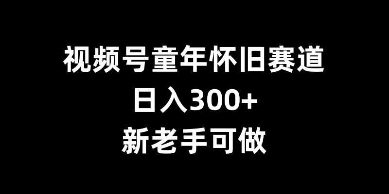 视频号童年怀旧赛道，日入300+，新老手可做【揭秘】-我爱学习网