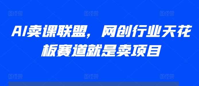 AI卖课联盟，网创行业天花板赛道就是卖项目-我爱学习网