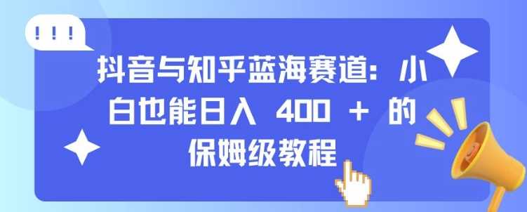 抖音与知乎蓝海赛道：小白也能日入 4张 的保姆级教程-我爱学习网