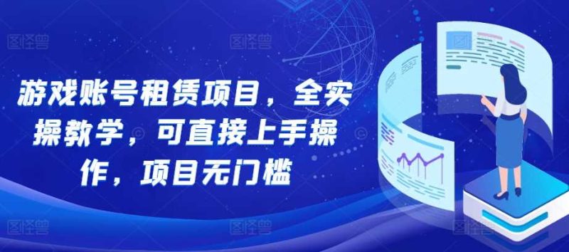 游戏账号租赁项目，全实操教学，可直接上手操作，项目无门槛-我爱学习网