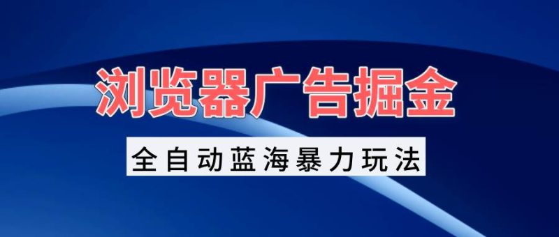 浏览器广告掘金，全自动蓝海暴力玩法，轻松日入1000+矩阵无脑开干-我爱学习网