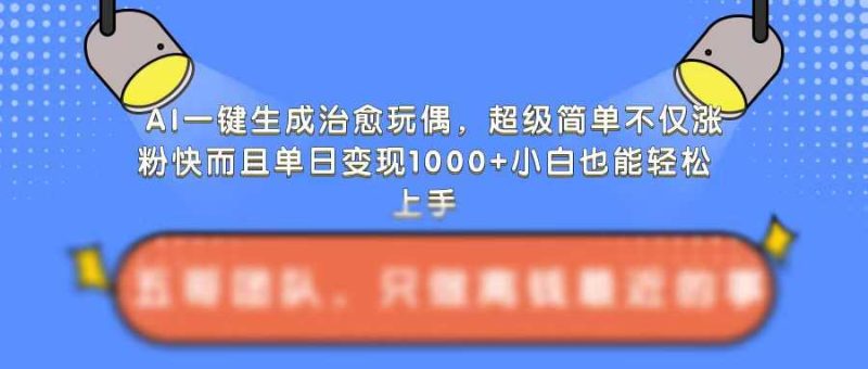 AI一键生成治愈玩偶，超级简单，不仅涨粉快而且单日变现1k-我爱学习网