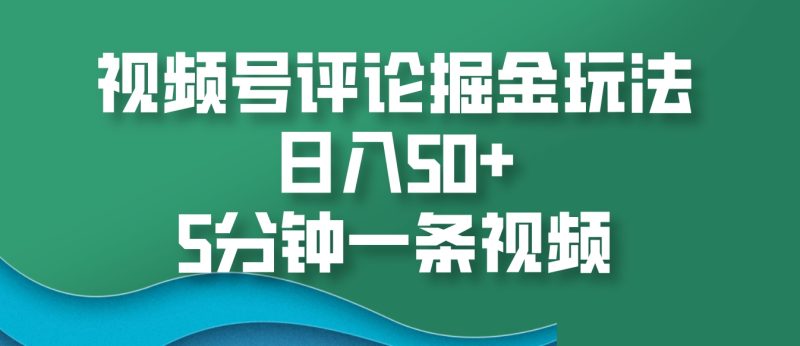 视频号评论掘金玩法，日入50+，5分钟一条视频-我爱学习网