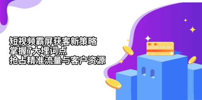 （13429期）短视频霸屏获客新策略：掌握7大埋词点，抢占精准流量与客户资源-我爱学习网