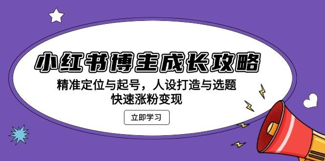 小红书博主成长攻略：精准定位与起号，人设打造与选题，快速涨粉变现-我爱学习网