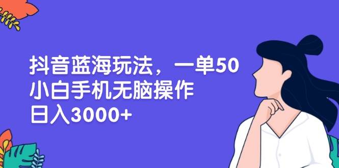 抖音蓝海玩法，一单50，小白手机无脑操作，日入3000+-我爱学习网