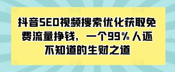 抖音SEO视频搜索优化获取免费流量挣钱，一个99%人还不知道的生财之道-我爱学习网