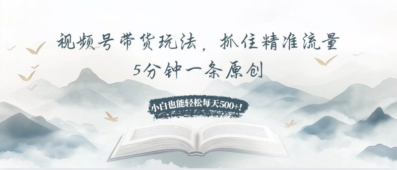 视频号带货玩法，抓住精准流量，5分钟一条原创，小白也能轻松每天500+！-我爱学习网