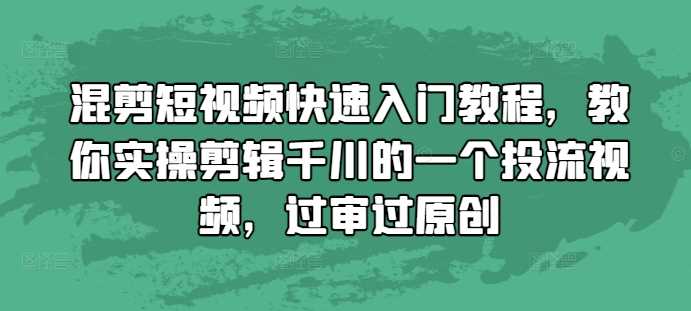 混剪短视频快速入门教程，教你实操剪辑千川的一个投流视频，过审过原创-我爱学习网