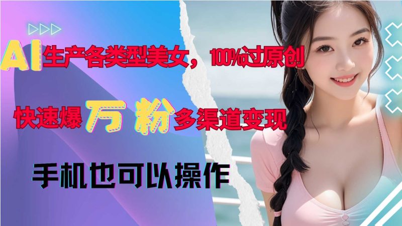 AI生产各类型美女，100%过原创，快速爆万粉，多渠道变现，新手可做-我爱学习网