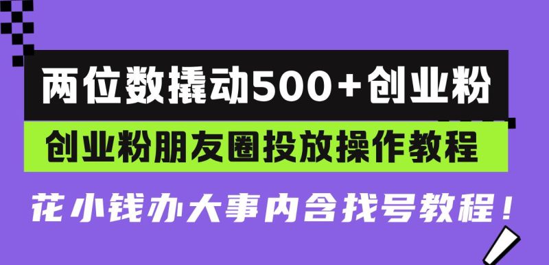 两位数撬动500+创业粉，创业粉朋友圈投放操作教程，花小钱办大事内含找…-我爱学习网