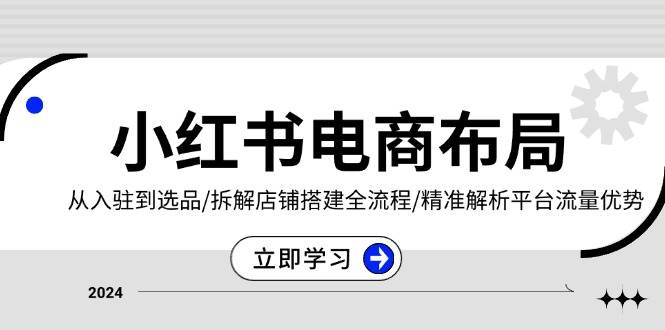 小红书电商布局：从入驻到选品/拆解店铺搭建全流程/精准解析平台流量优势-我爱学习网