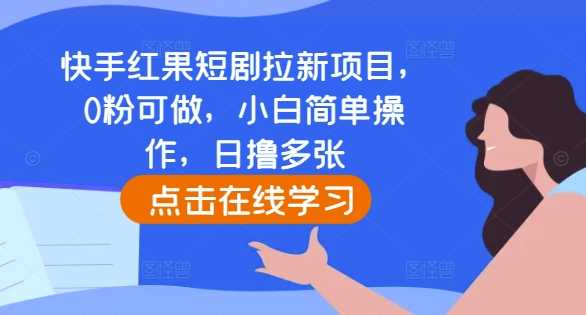 快手红果短剧拉新项目，0粉可做，小白简单操作，日撸多张-我爱学习网