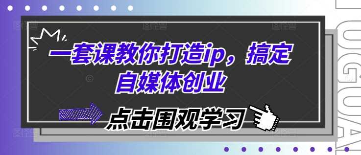 一套课教你打造ip，搞定自媒体创业-我爱学习网