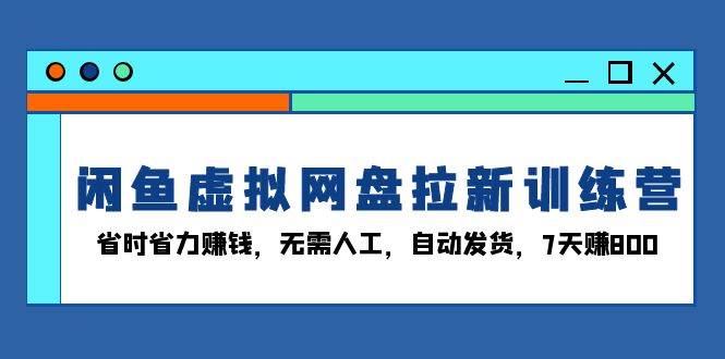 闲鱼虚拟网盘拉新训练营：省时省力赚钱，无需人工，自动发货，7天赚800-我爱学习网