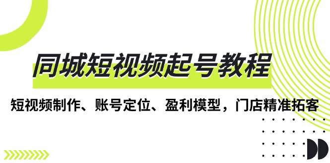 同城短视频起号教程，短视频制作、账号定位、盈利模型，门店精准拓客-我爱学习网