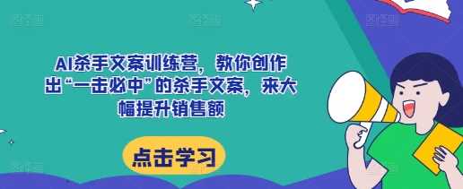 AI杀手文案训练营，教你创作出“一击必中”的杀手文案，来大幅提升销售额-我爱学习网