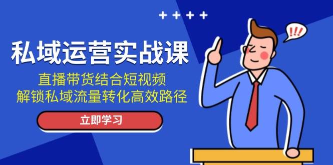 私域运营实战课：直播带货结合短视频，解锁私域流量转化高效路径-我爱学习网