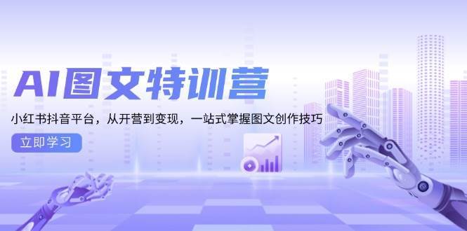 AI图文特训营：小红书抖音平台，从开营到变现，一站式掌握图文创作技巧-我爱学习网