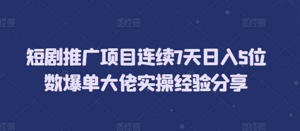 短剧推广项目连续7天日入5位数爆单大佬实操经验分享-我爱学习网