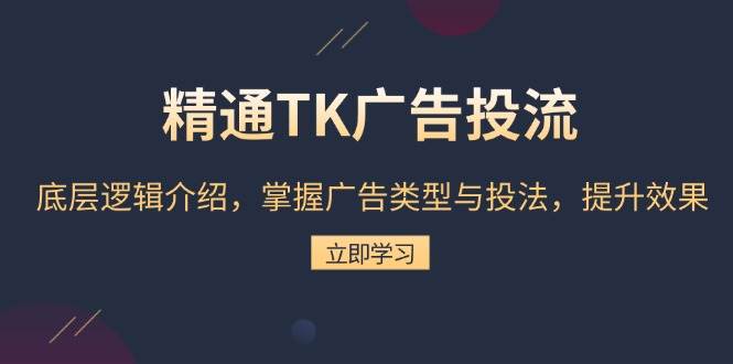 精通TK广告投流：底层逻辑介绍，掌握广告类型与投法，提升效果-我爱学习网