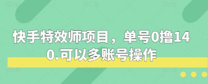 快手特效师项目，单号0撸140，可以多账号操作【揭秘】-我爱学习网