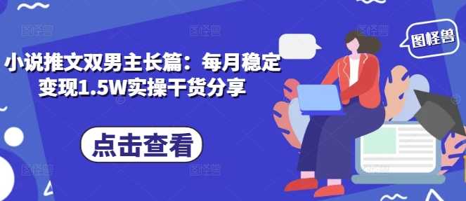 小说推文双男主长篇：每月稳定变现1.5W实操干货分享-我爱学习网