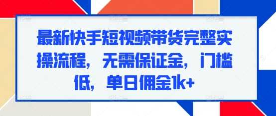 最新快手短视频带货完整实操流程，无需保证金，门槛低，单日佣金1k+-我爱学习网